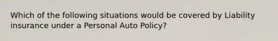 Which of the following situations would be covered by Liability insurance under a Personal Auto Policy?