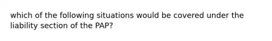 which of the following situations would be covered under the liability section of the PAP?