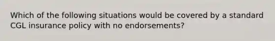 Which of the following situations would be covered by a standard CGL insurance policy with no endorsements?