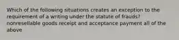 Which of the following situations creates an exception to the requirement of a writing under the statute of frauds? nonresellable goods receipt and acceptance payment all of the above