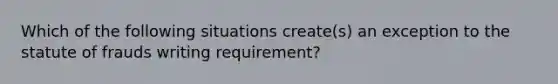 ​Which of the following situations create(s) an exception to the statute of frauds writing requirement?