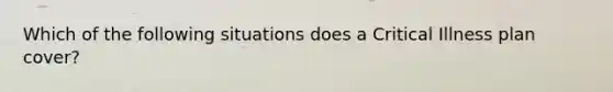 Which of the following situations does a Critical Illness plan cover?