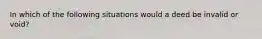 In which of the following situations would a deed be invalid or void?