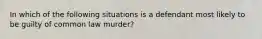 In which of the following situations is a defendant most likely to be guilty of common law murder?