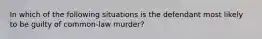 In which of the following situations is the defendant most likely to be guilty of common-law murder?