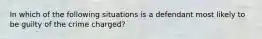 In which of the following situations is a defendant most likely to be guilty of the crime charged?