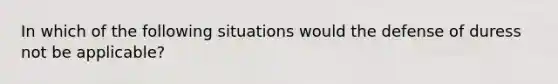 In which of the following situations would the defense of duress not be applicable?