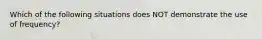 Which of the following situations does NOT demonstrate the use of frequency?