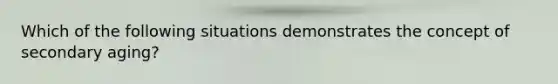 Which of the following situations demonstrates the concept of secondary aging?