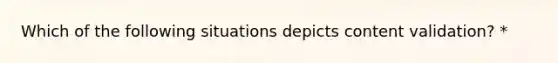 Which of the following situations depicts content validation? *