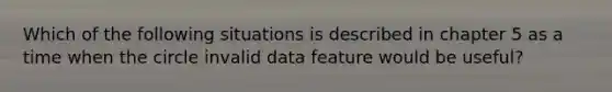 Which of the following situations is described in chapter 5 as a time when the circle invalid data feature would be useful?