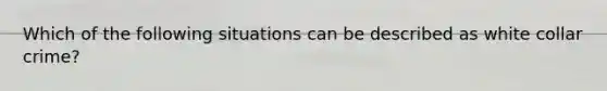 Which of the following situations can be described as white collar crime?