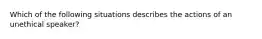 Which of the following situations describes the actions of an unethical speaker?