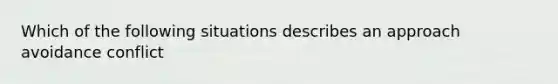 Which of the following situations describes an approach avoidance conflict