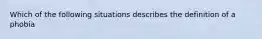 Which of the following situations describes the definition of a phobia