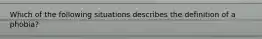 Which of the following situations describes the definition of a phobia?