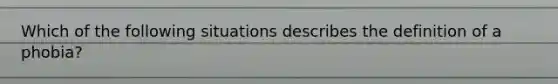 Which of the following situations describes the definition of a phobia?