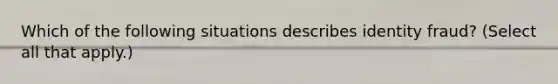 Which of the following situations describes identity fraud? (Select all that apply.)