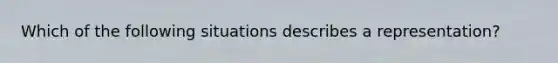 Which of the following situations describes a representation?