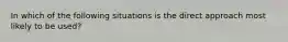 In which of the following situations is the direct approach most likely to be used?