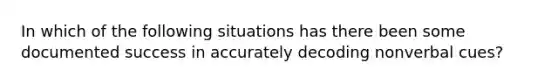 In which of the following situations has there been some documented success in accurately decoding nonverbal cues?