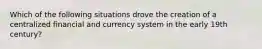 Which of the following situations drove the creation of a centralized financial and currency system in the early 19th century?