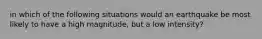 in which of the following situations would an earthquake be most likely to have a high magnitude, but a low intensity?