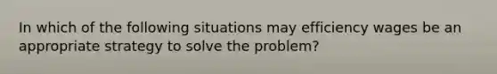 In which of the following situations may efficiency wages be an appropriate strategy to solve the problem?