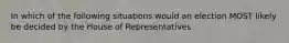 In which of the following situations would an election MOST likely be decided by the House of Representatives