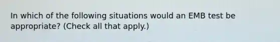 In which of the following situations would an EMB test be appropriate? (Check all that apply.)