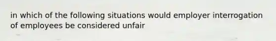 in which of the following situations would employer interrogation of employees be considered unfair