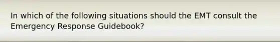 In which of the following situations should the EMT consult the Emergency Response Guidebook?