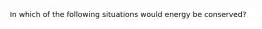 In which of the following situations would energy be conserved?