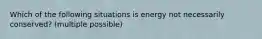 Which of the following situations is energy not necessarily conserved? (multiple possible)