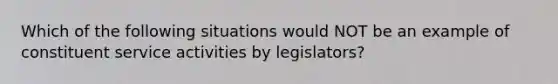 Which of the following situations would NOT be an example of constituent service activities by legislators?