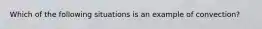 Which of the following situations is an example of convection?