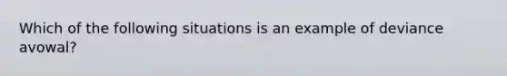 Which of the following situations is an example of deviance avowal?