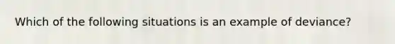 Which of the following situations is an example of deviance?