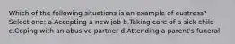 Which of the following situations is an example of eustress? Select one: a.Accepting a new job b.Taking care of a sick child c.Coping with an abusive partner d.Attending a parent's funeral