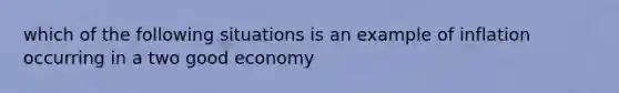 which of the following situations is an example of inflation occurring in a two good economy