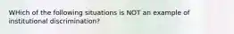 WHich of the following situations is NOT an example of institutional discrimination?