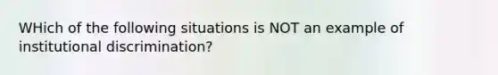 WHich of the following situations is NOT an example of institutional discrimination?