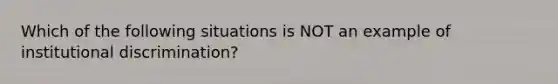 Which of the following situations is NOT an example of institutional discrimination?