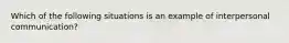 Which of the following situations is an example of interpersonal communication?