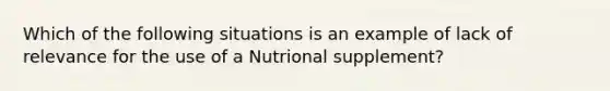 Which of the following situations is an example of lack of relevance for the use of a Nutrional supplement?