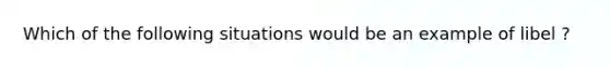 Which of the following situations would be an example of libel ?