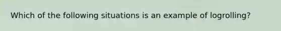 Which of the following situations is an example of logrolling?