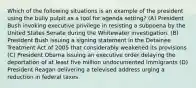 Which of the following situations is an example of the president using the bully pulpit as a tool for agenda setting? (A) President Bush invoking executive privilege in resisting a subpoena by the United States Senate during the Whitewater investigation. (B) President Bush issuing a signing statement in the Detainee Treatment Act of 2005 that considerably weakened its provisions (C) President Obama issuing an executive order delaying the deportation of at least five million undocumented immigrants (D) President Reagan delivering a televised address urging a reduction in federal taxes