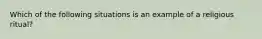 Which of the following situations is an example of a religious ritual?