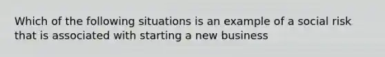 Which of the following situations is an example of a social risk that is associated with starting a new business